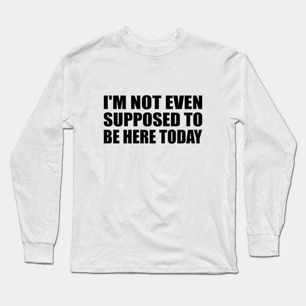 I'm not even supposed to be here today Long Sleeve T-Shirt by DinaShalash